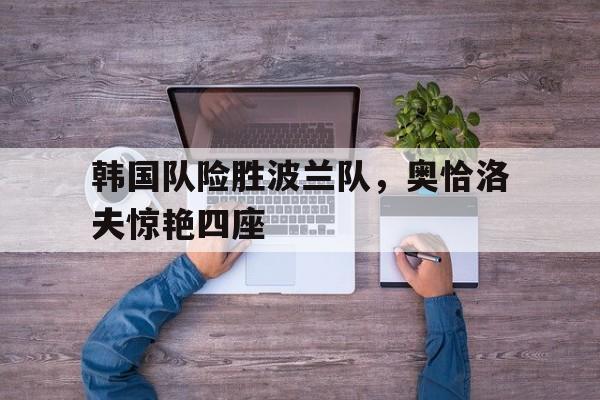 关于韩国队险胜波兰队，奥恰洛夫惊艳四座的信息